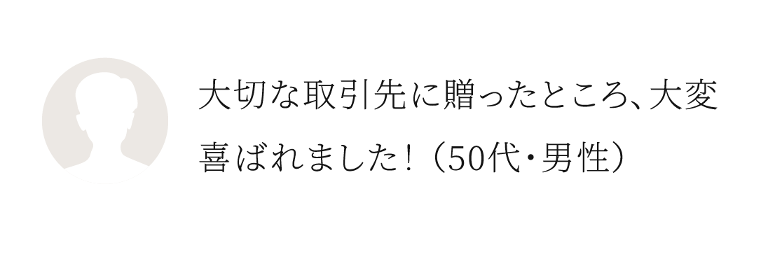大切な取引先に贈ったところ、大変喜ばれました！（50代・男性）
