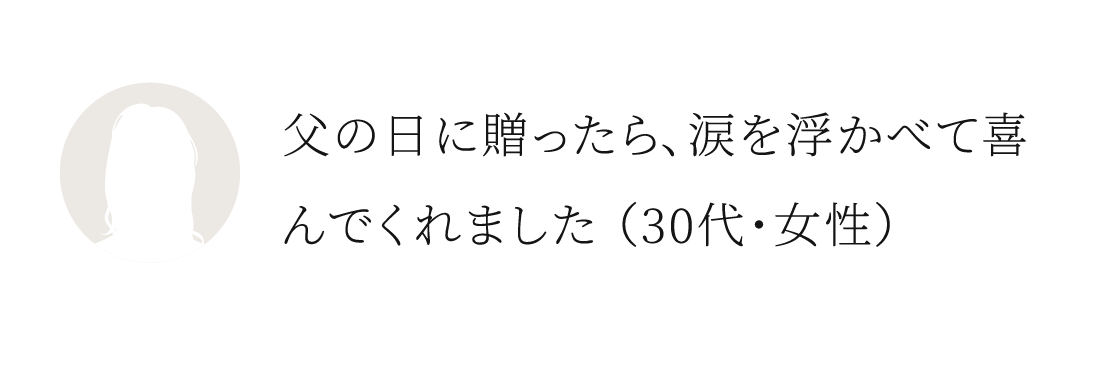 父の日に贈ったら、涙を浮かべて喜んでくれました。（30代・女性）