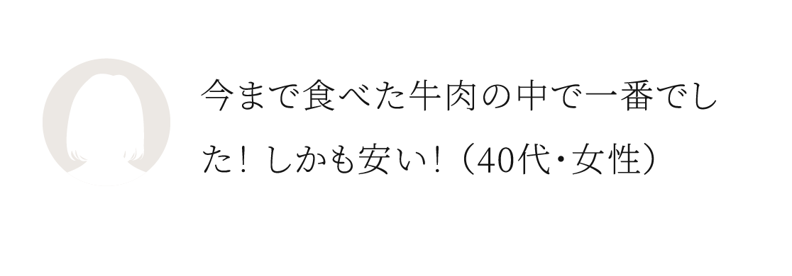 今まで食べた牛肉の中で一番でした！しかも安い！（40代・女性）